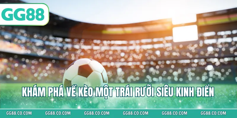 Khám phá về kèo một trái rưỡi siêu kinh điển 